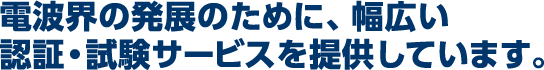 電波界の発展のために、幅広い認証・試験サービスを提供しています。