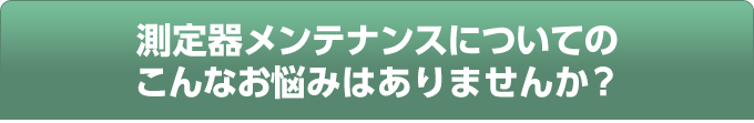 測定器メンテナンスについてのこんなお悩みはありませんか？