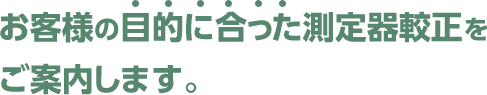 お客様の目的に合った測定器較正をご案内します。