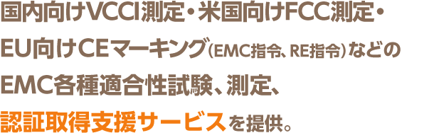 国内向けVCCI測定・米国向けFCC測定・EU向けCEマーキング（EMC指令、R&TTE指令）などのEMC各種適合性試験、測定、認証取得支援サービスを提供。