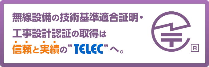 無線設備の技術基準適合証明・工事設計認証の取得は信頼と実績の”TELEC”へ。