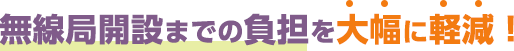 無線局開設までの負担を大幅に軽減！