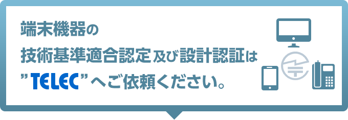 端末機器の技術基準適合認定及び設計認証は”TELEC”へご依頼ください。