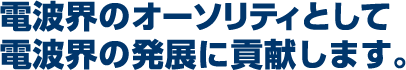 電波界のオーソリティとして電波界の発展に貢献します。